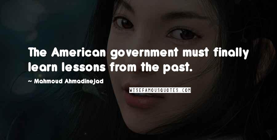 Mahmoud Ahmadinejad Quotes: The American government must finally learn lessons from the past.