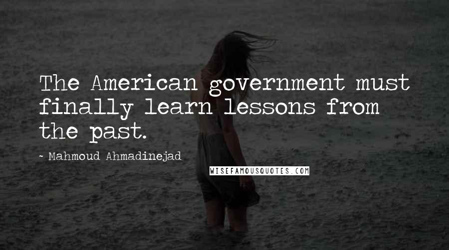 Mahmoud Ahmadinejad Quotes: The American government must finally learn lessons from the past.