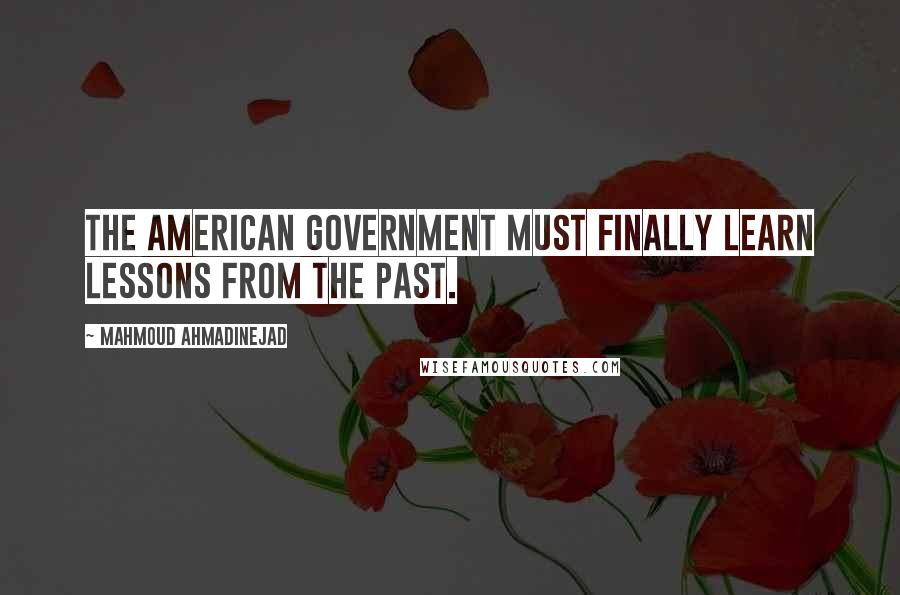 Mahmoud Ahmadinejad Quotes: The American government must finally learn lessons from the past.