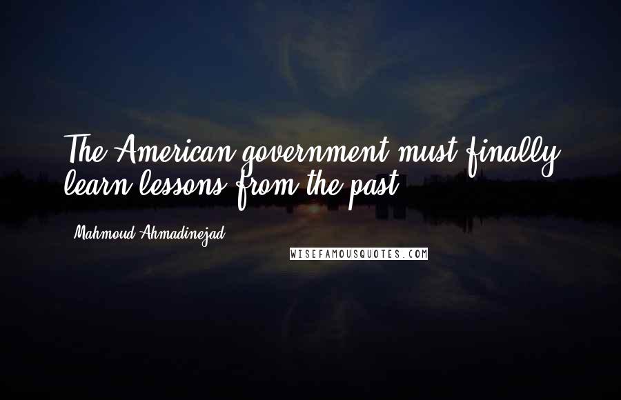 Mahmoud Ahmadinejad Quotes: The American government must finally learn lessons from the past.