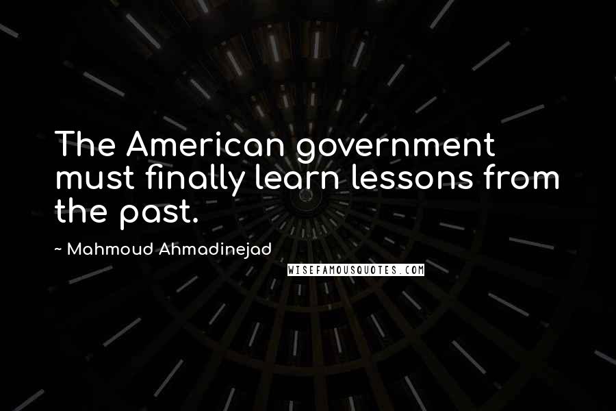 Mahmoud Ahmadinejad Quotes: The American government must finally learn lessons from the past.