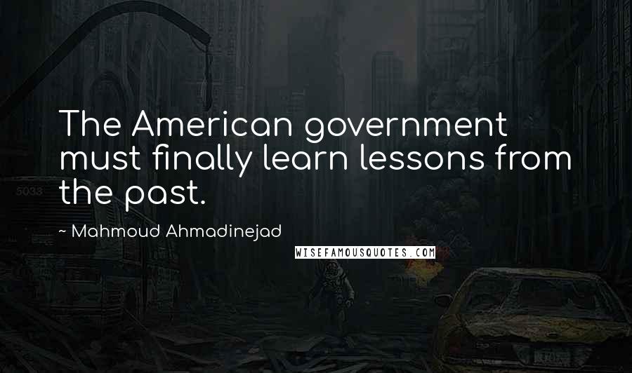 Mahmoud Ahmadinejad Quotes: The American government must finally learn lessons from the past.