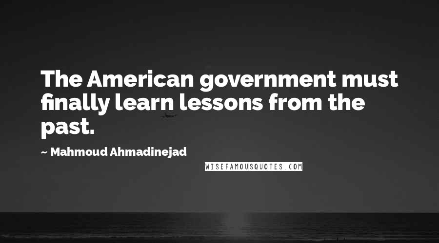 Mahmoud Ahmadinejad Quotes: The American government must finally learn lessons from the past.
