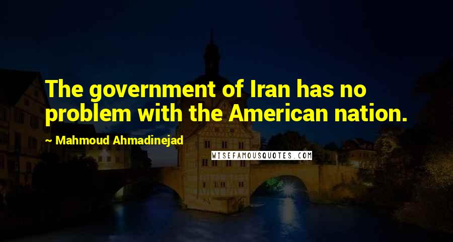 Mahmoud Ahmadinejad Quotes: The government of Iran has no problem with the American nation.