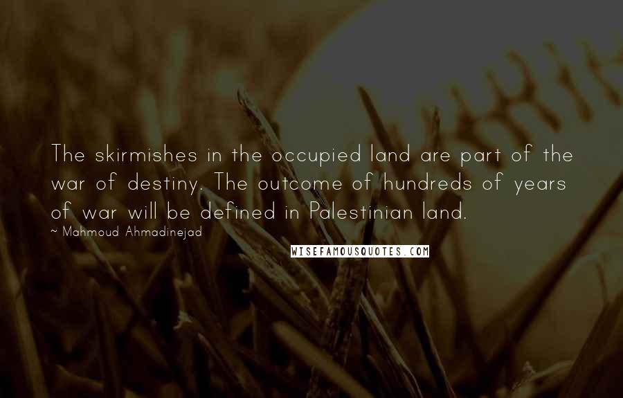 Mahmoud Ahmadinejad Quotes: The skirmishes in the occupied land are part of the war of destiny. The outcome of hundreds of years of war will be defined in Palestinian land.