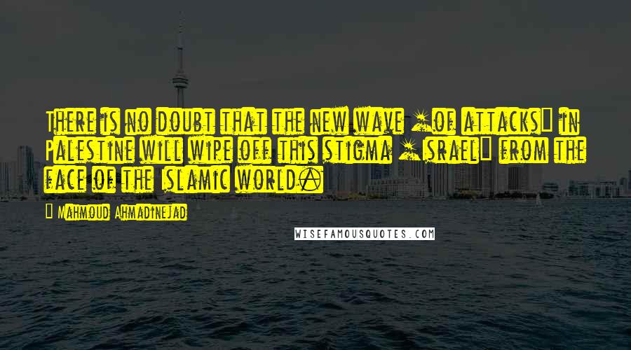 Mahmoud Ahmadinejad Quotes: There is no doubt that the new wave [of attacks] in Palestine will wipe off this stigma [Israel] from the face of the Islamic world.