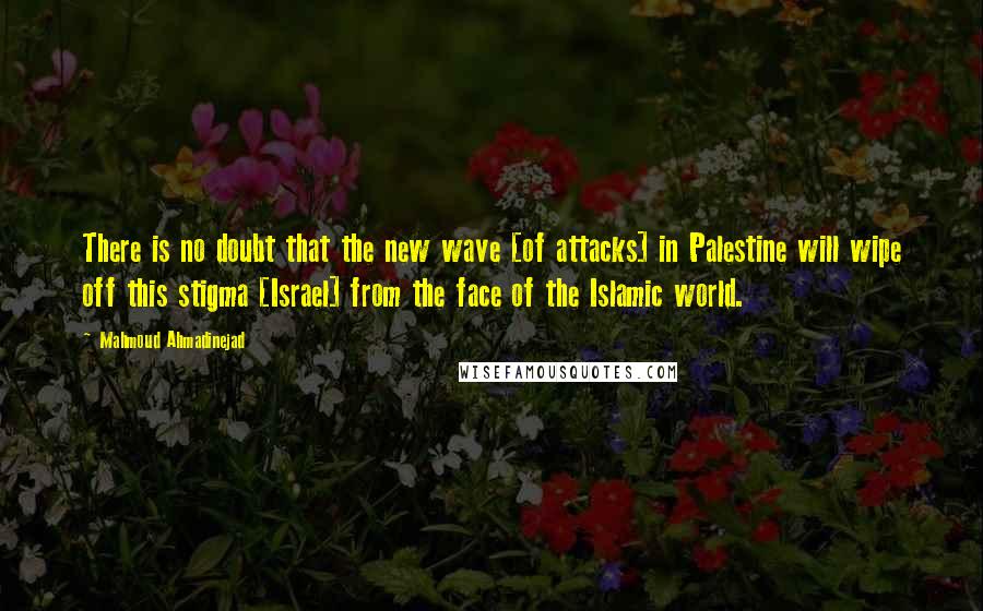 Mahmoud Ahmadinejad Quotes: There is no doubt that the new wave [of attacks] in Palestine will wipe off this stigma [Israel] from the face of the Islamic world.