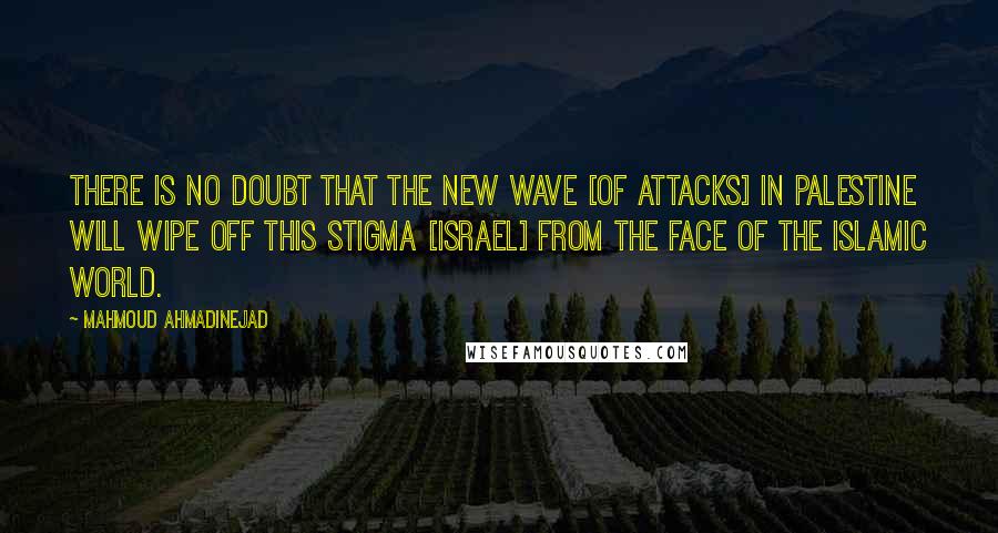 Mahmoud Ahmadinejad Quotes: There is no doubt that the new wave [of attacks] in Palestine will wipe off this stigma [Israel] from the face of the Islamic world.