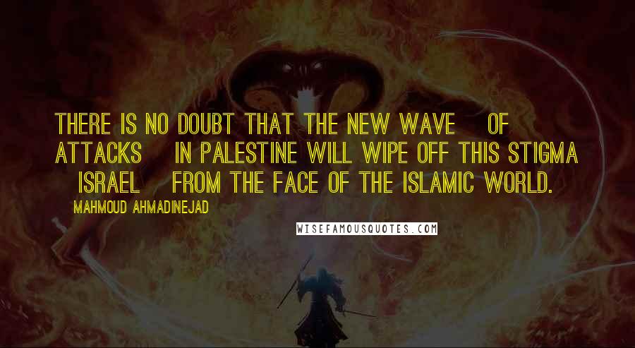 Mahmoud Ahmadinejad Quotes: There is no doubt that the new wave [of attacks] in Palestine will wipe off this stigma [Israel] from the face of the Islamic world.