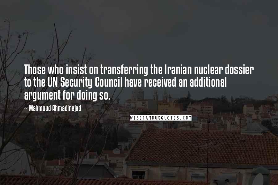 Mahmoud Ahmadinejad Quotes: Those who insist on transferring the Iranian nuclear dossier to the UN Security Council have received an additional argument for doing so.