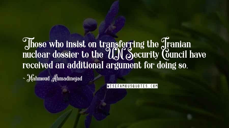 Mahmoud Ahmadinejad Quotes: Those who insist on transferring the Iranian nuclear dossier to the UN Security Council have received an additional argument for doing so.