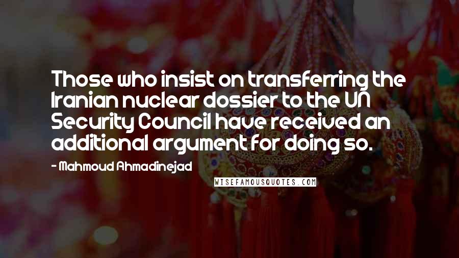 Mahmoud Ahmadinejad Quotes: Those who insist on transferring the Iranian nuclear dossier to the UN Security Council have received an additional argument for doing so.