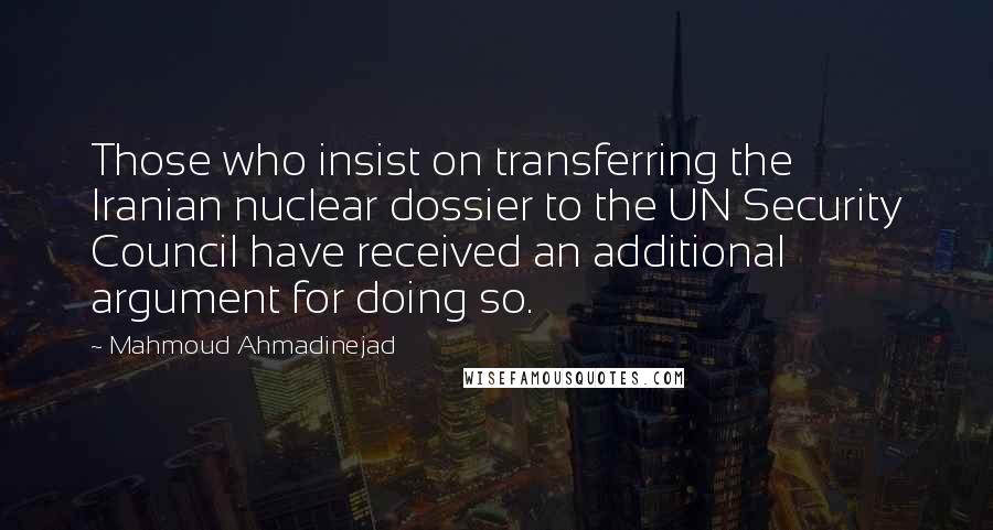 Mahmoud Ahmadinejad Quotes: Those who insist on transferring the Iranian nuclear dossier to the UN Security Council have received an additional argument for doing so.
