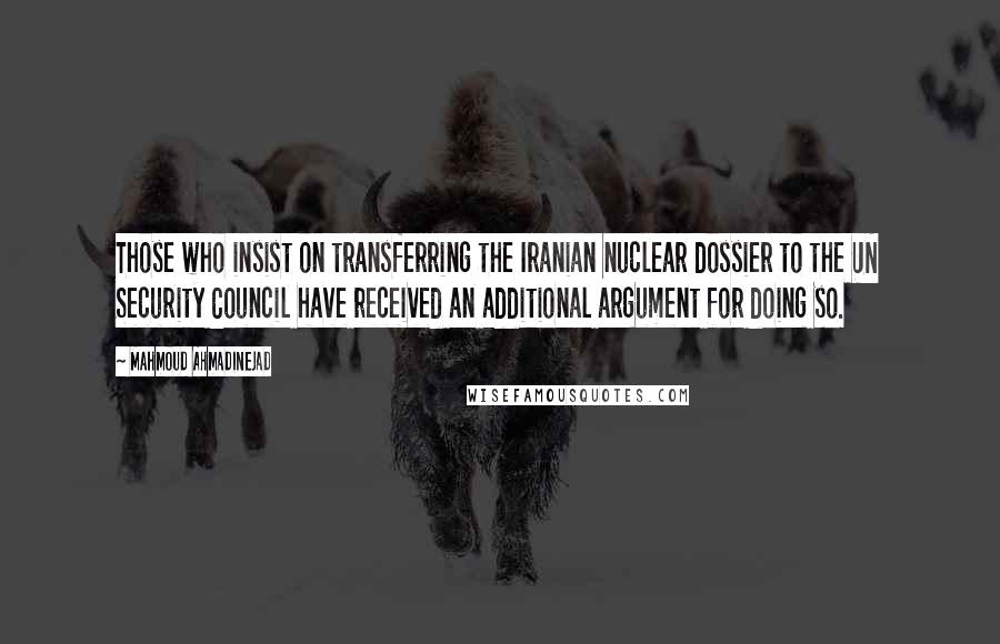 Mahmoud Ahmadinejad Quotes: Those who insist on transferring the Iranian nuclear dossier to the UN Security Council have received an additional argument for doing so.