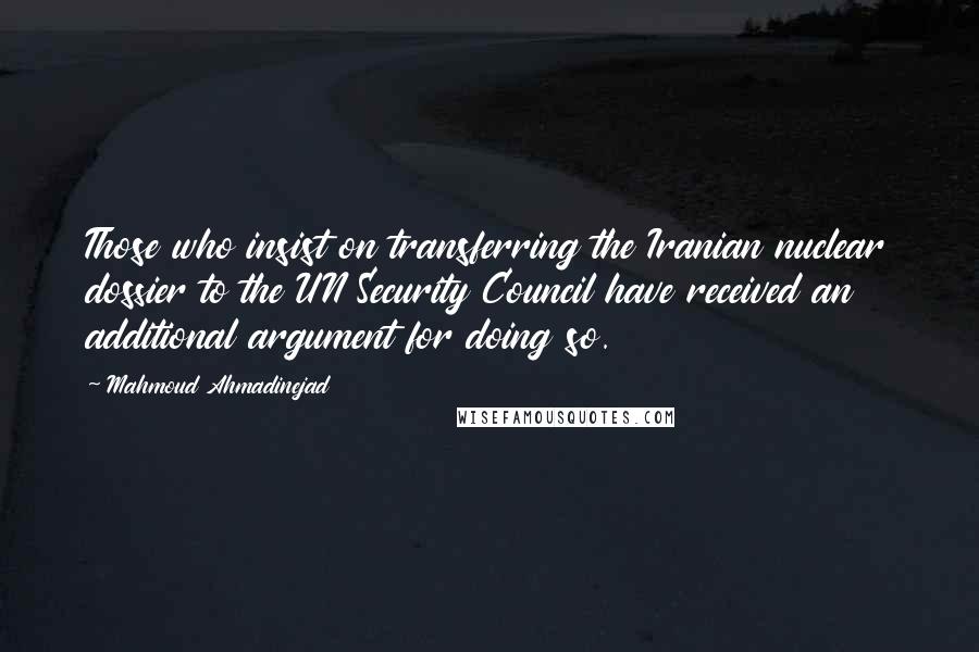 Mahmoud Ahmadinejad Quotes: Those who insist on transferring the Iranian nuclear dossier to the UN Security Council have received an additional argument for doing so.