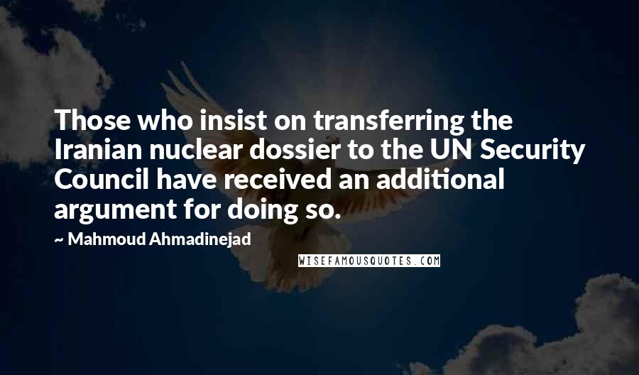 Mahmoud Ahmadinejad Quotes: Those who insist on transferring the Iranian nuclear dossier to the UN Security Council have received an additional argument for doing so.