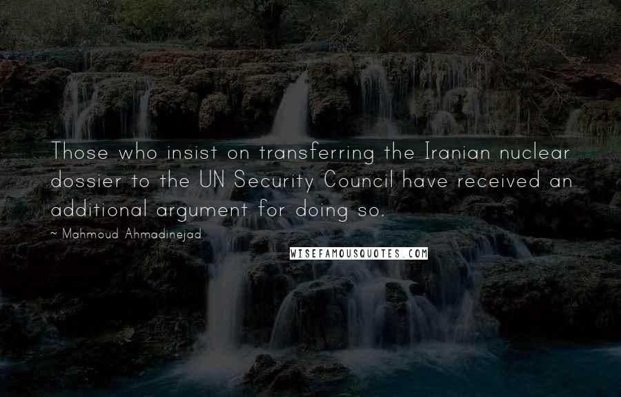 Mahmoud Ahmadinejad Quotes: Those who insist on transferring the Iranian nuclear dossier to the UN Security Council have received an additional argument for doing so.
