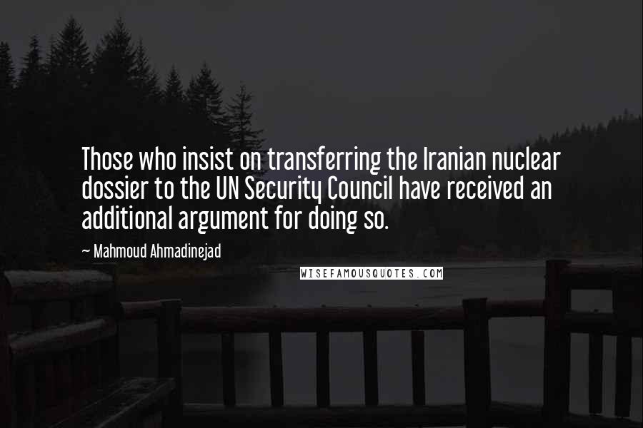 Mahmoud Ahmadinejad Quotes: Those who insist on transferring the Iranian nuclear dossier to the UN Security Council have received an additional argument for doing so.
