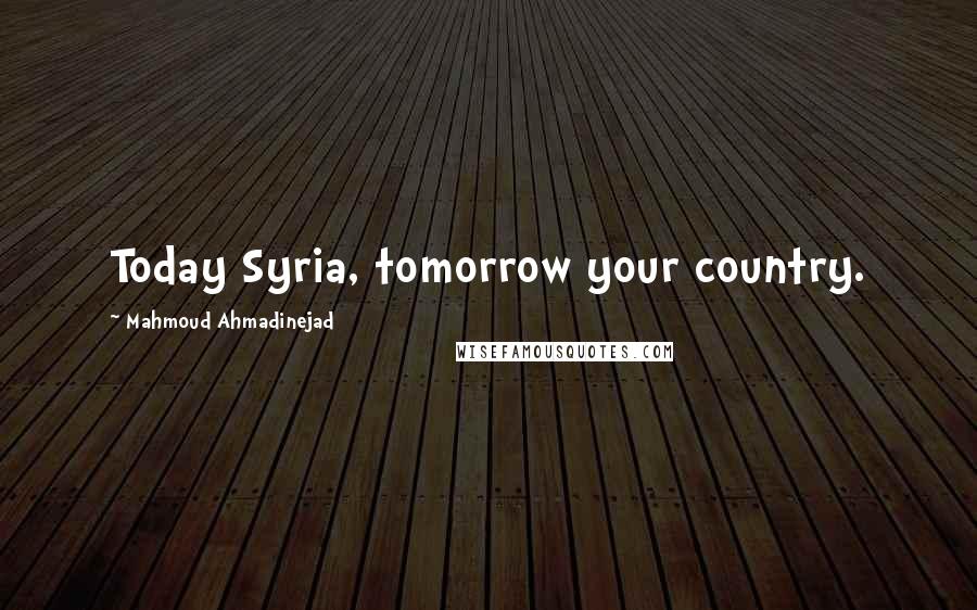 Mahmoud Ahmadinejad Quotes: Today Syria, tomorrow your country.