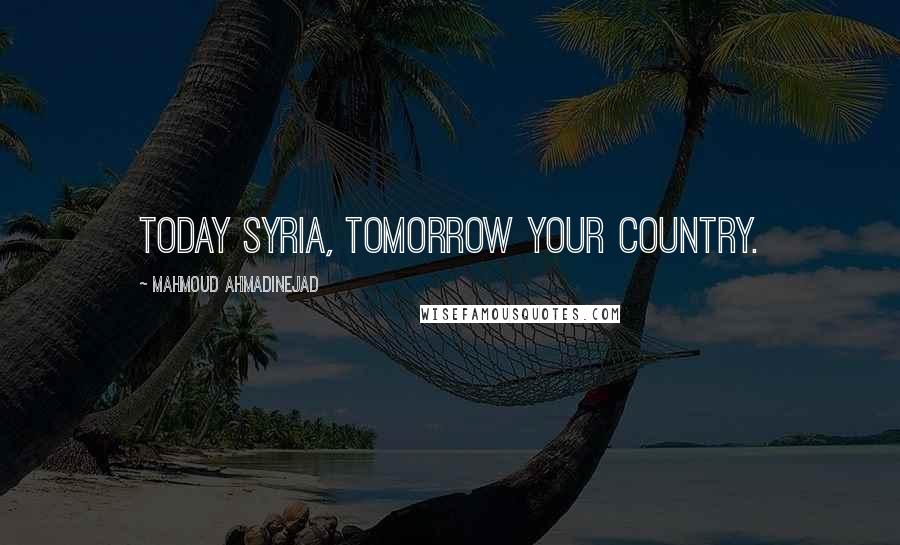 Mahmoud Ahmadinejad Quotes: Today Syria, tomorrow your country.