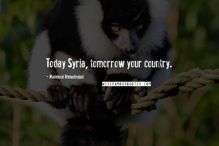 Mahmoud Ahmadinejad Quotes: Today Syria, tomorrow your country.