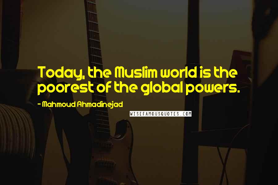 Mahmoud Ahmadinejad Quotes: Today, the Muslim world is the poorest of the global powers.