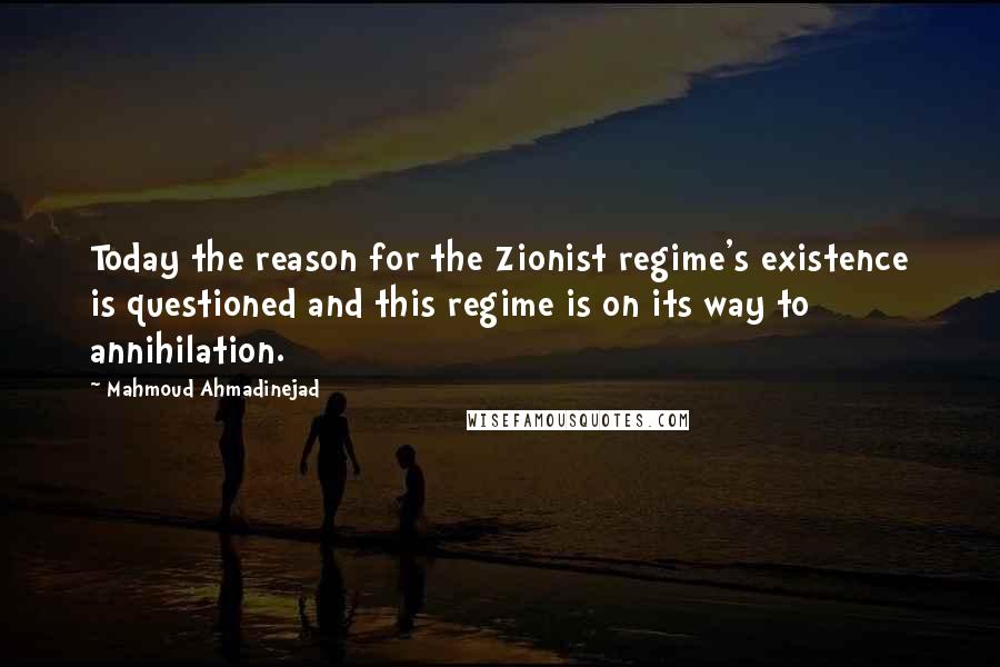 Mahmoud Ahmadinejad Quotes: Today the reason for the Zionist regime's existence is questioned and this regime is on its way to annihilation.