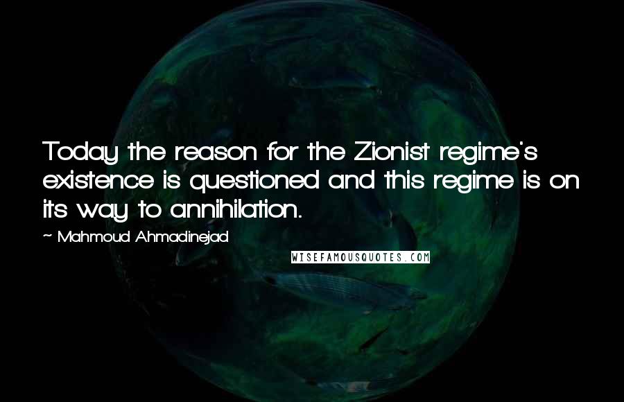 Mahmoud Ahmadinejad Quotes: Today the reason for the Zionist regime's existence is questioned and this regime is on its way to annihilation.