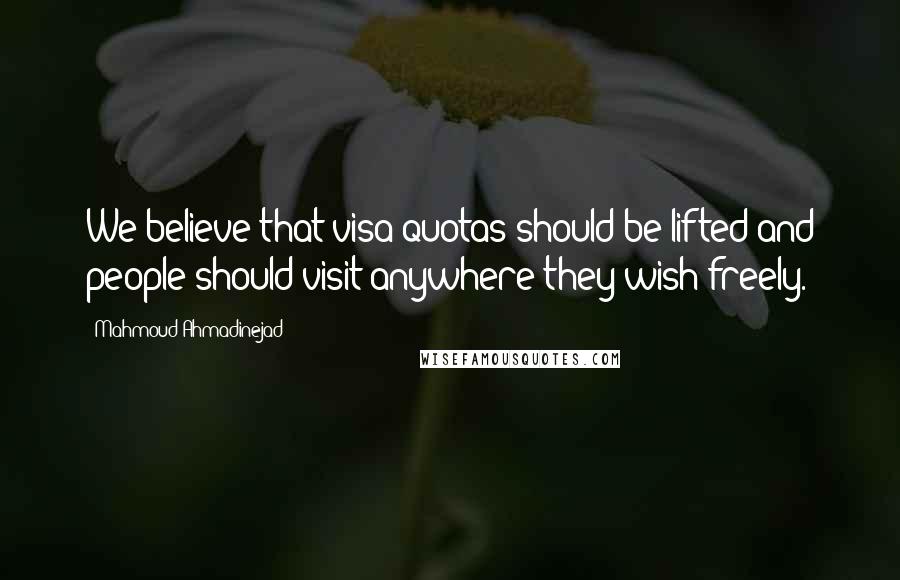 Mahmoud Ahmadinejad Quotes: We believe that visa quotas should be lifted and people should visit anywhere they wish freely.