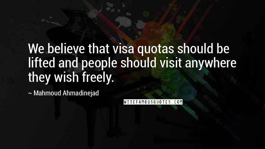 Mahmoud Ahmadinejad Quotes: We believe that visa quotas should be lifted and people should visit anywhere they wish freely.