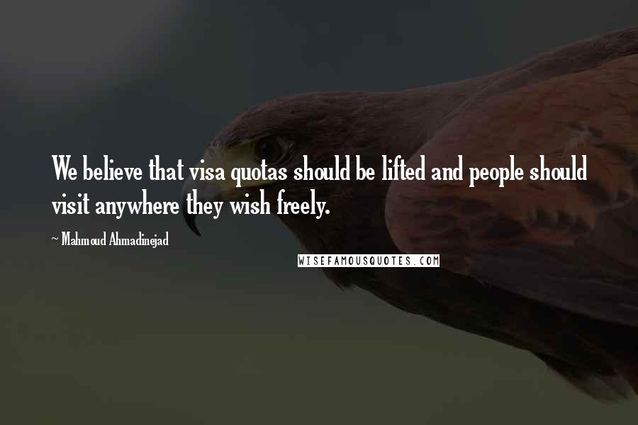 Mahmoud Ahmadinejad Quotes: We believe that visa quotas should be lifted and people should visit anywhere they wish freely.