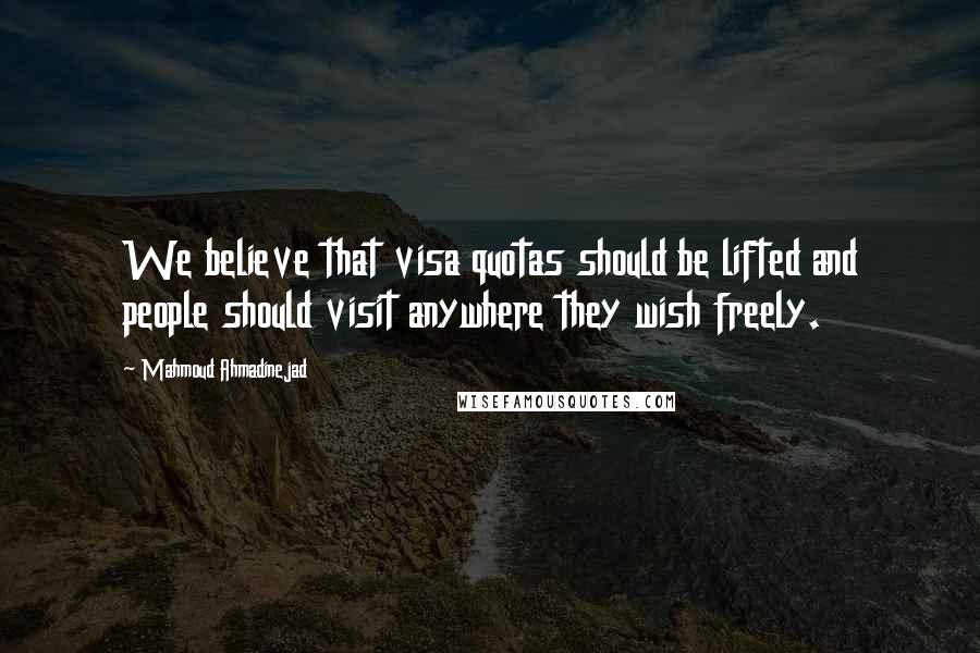 Mahmoud Ahmadinejad Quotes: We believe that visa quotas should be lifted and people should visit anywhere they wish freely.