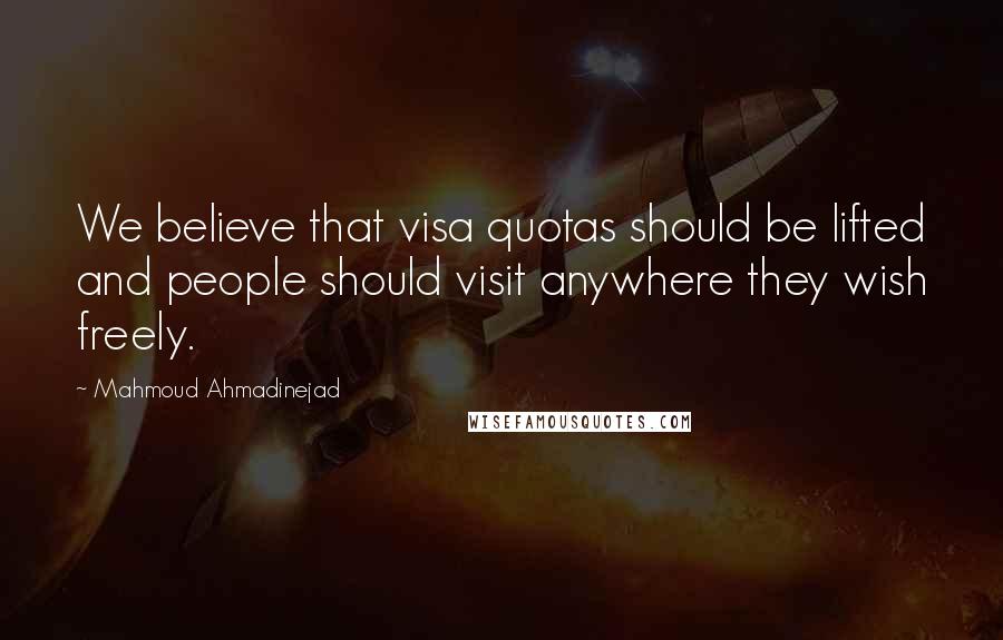 Mahmoud Ahmadinejad Quotes: We believe that visa quotas should be lifted and people should visit anywhere they wish freely.