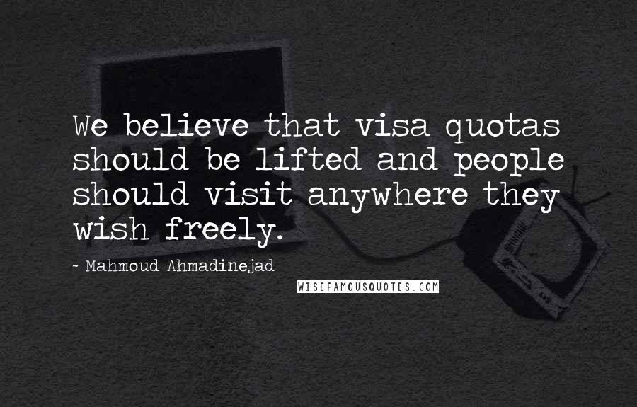 Mahmoud Ahmadinejad Quotes: We believe that visa quotas should be lifted and people should visit anywhere they wish freely.