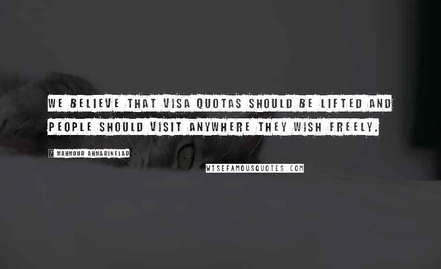 Mahmoud Ahmadinejad Quotes: We believe that visa quotas should be lifted and people should visit anywhere they wish freely.