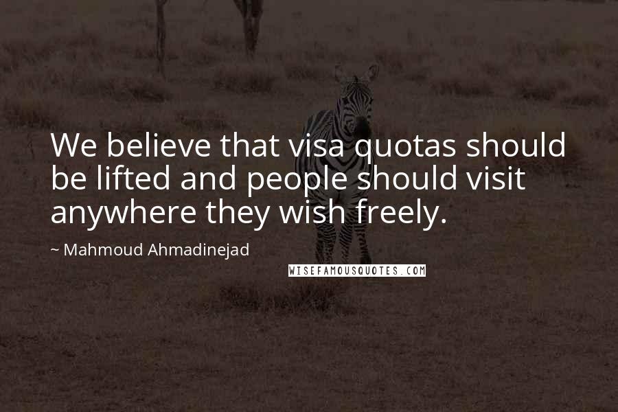 Mahmoud Ahmadinejad Quotes: We believe that visa quotas should be lifted and people should visit anywhere they wish freely.