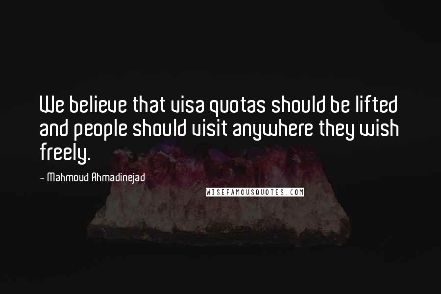 Mahmoud Ahmadinejad Quotes: We believe that visa quotas should be lifted and people should visit anywhere they wish freely.