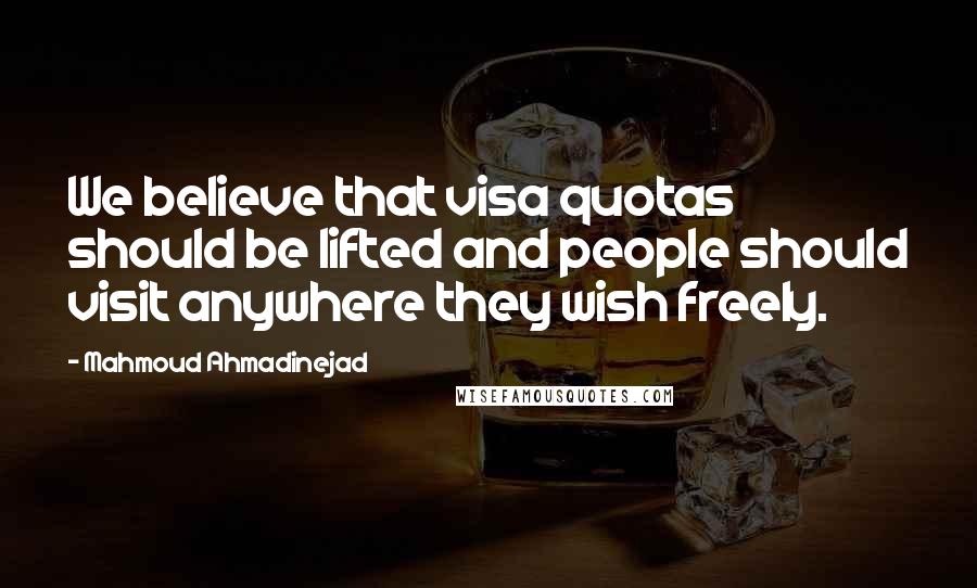 Mahmoud Ahmadinejad Quotes: We believe that visa quotas should be lifted and people should visit anywhere they wish freely.