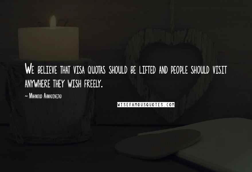 Mahmoud Ahmadinejad Quotes: We believe that visa quotas should be lifted and people should visit anywhere they wish freely.