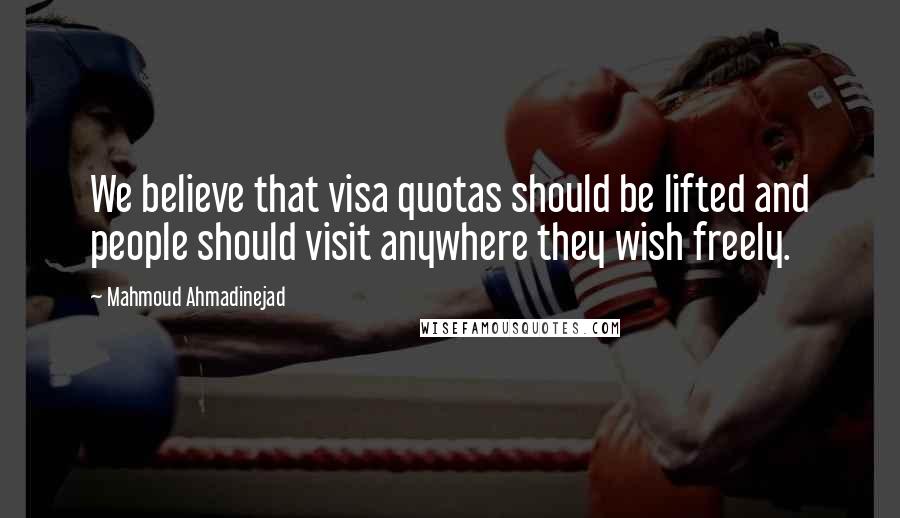 Mahmoud Ahmadinejad Quotes: We believe that visa quotas should be lifted and people should visit anywhere they wish freely.