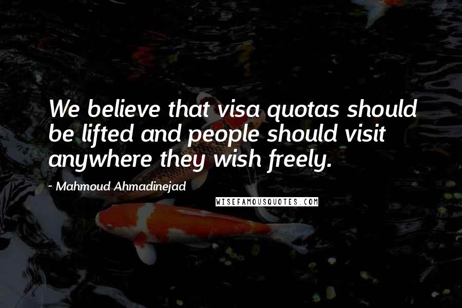 Mahmoud Ahmadinejad Quotes: We believe that visa quotas should be lifted and people should visit anywhere they wish freely.