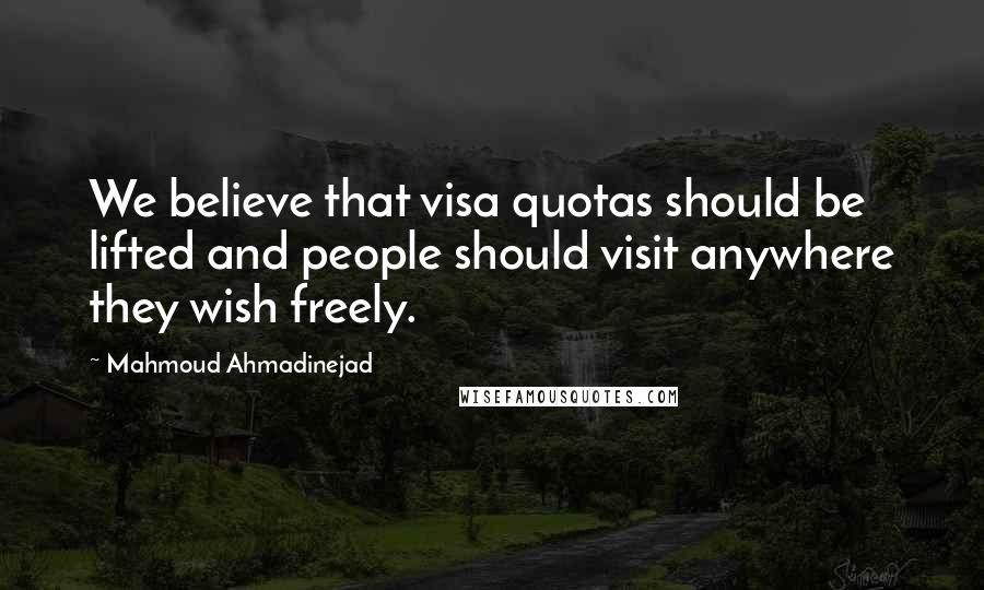 Mahmoud Ahmadinejad Quotes: We believe that visa quotas should be lifted and people should visit anywhere they wish freely.