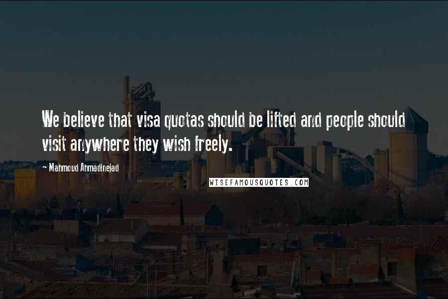 Mahmoud Ahmadinejad Quotes: We believe that visa quotas should be lifted and people should visit anywhere they wish freely.