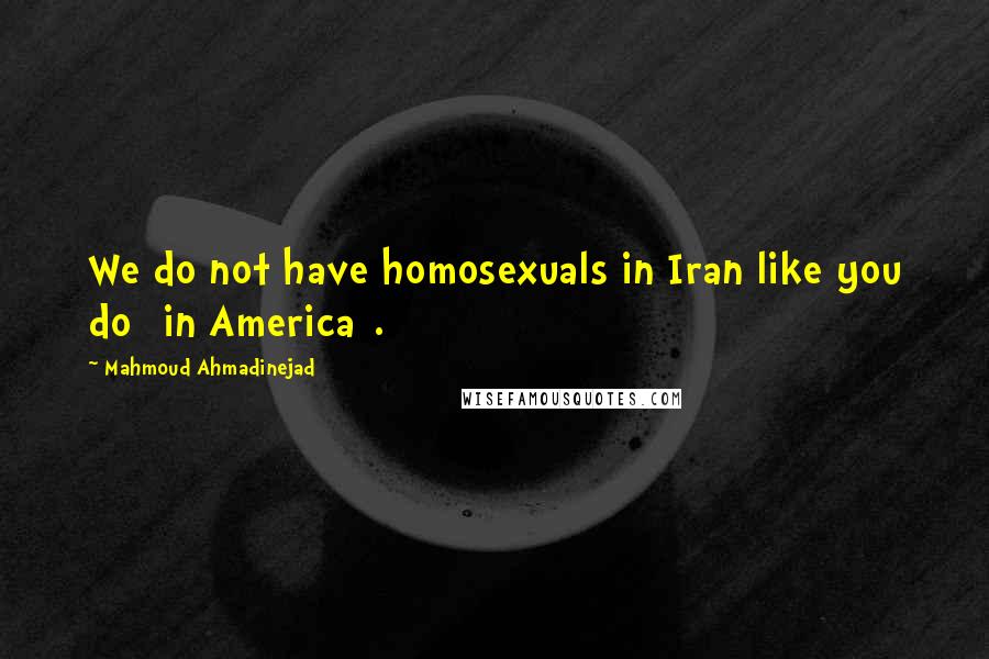 Mahmoud Ahmadinejad Quotes: We do not have homosexuals in Iran like you do [in America].