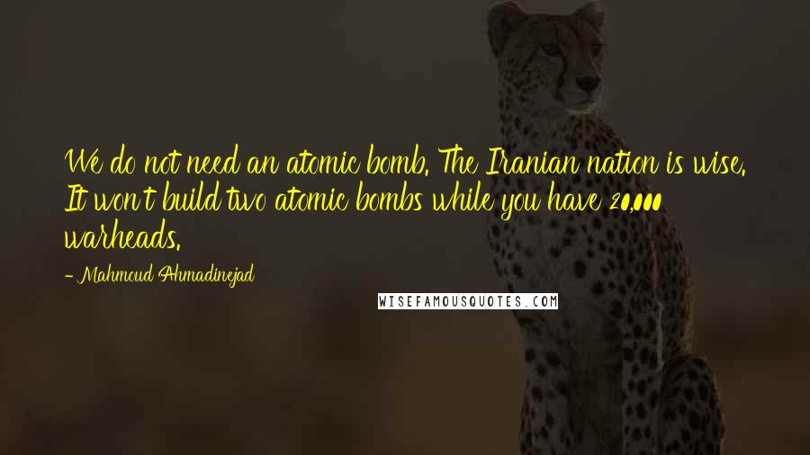 Mahmoud Ahmadinejad Quotes: We do not need an atomic bomb. The Iranian nation is wise. It won't build two atomic bombs while you have 20,000 warheads.