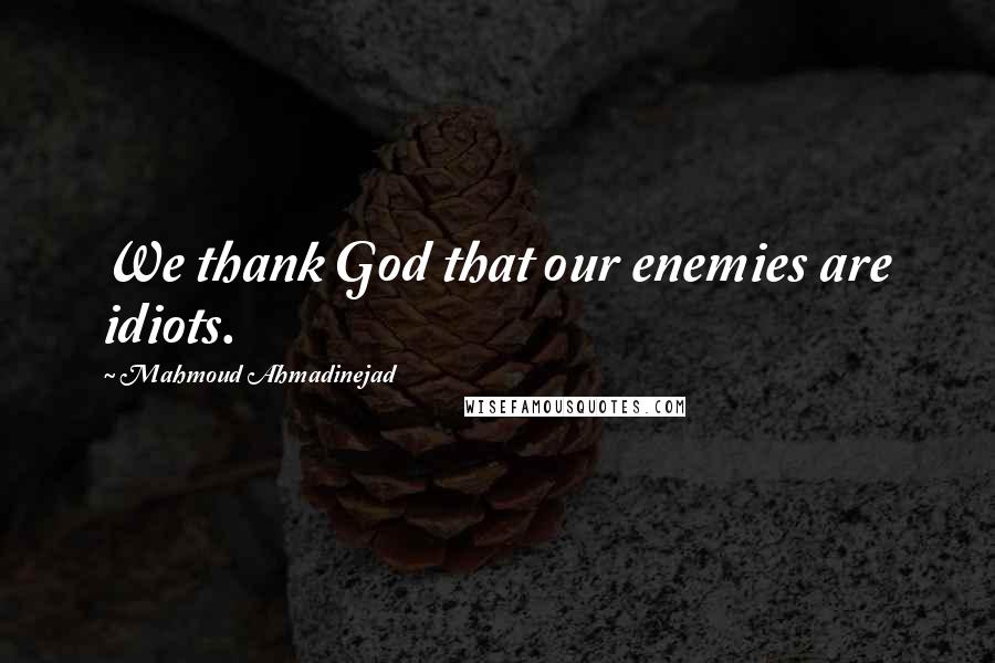 Mahmoud Ahmadinejad Quotes: We thank God that our enemies are idiots.