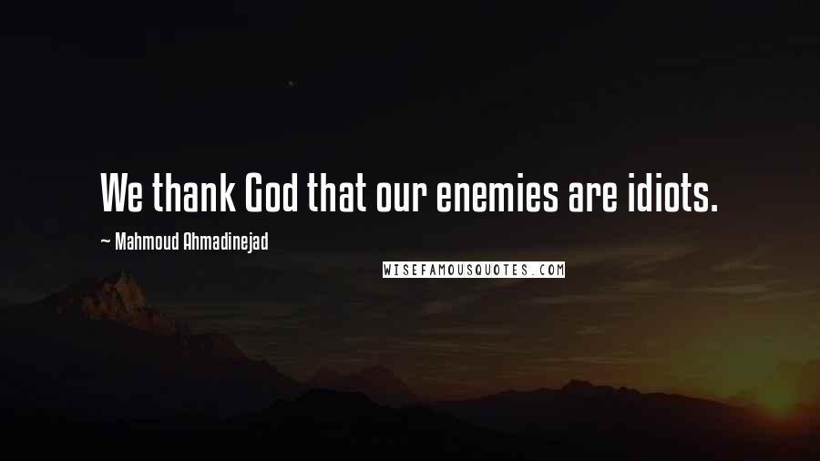 Mahmoud Ahmadinejad Quotes: We thank God that our enemies are idiots.