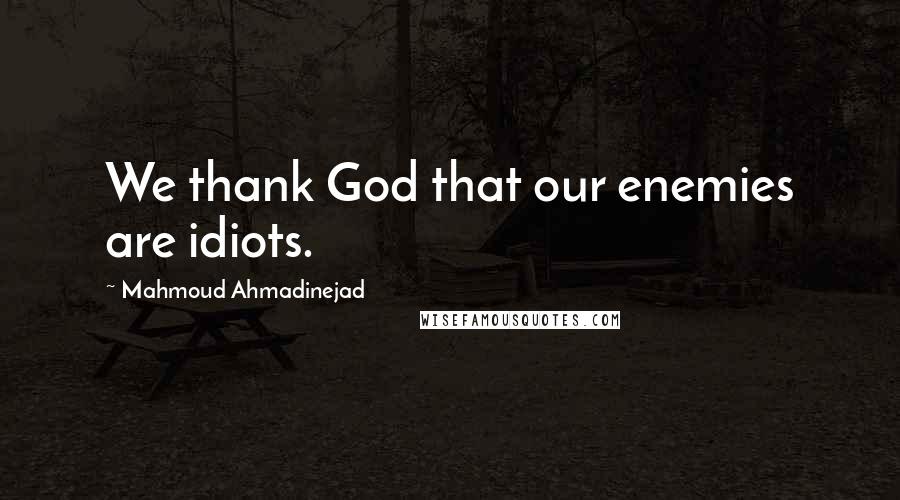 Mahmoud Ahmadinejad Quotes: We thank God that our enemies are idiots.