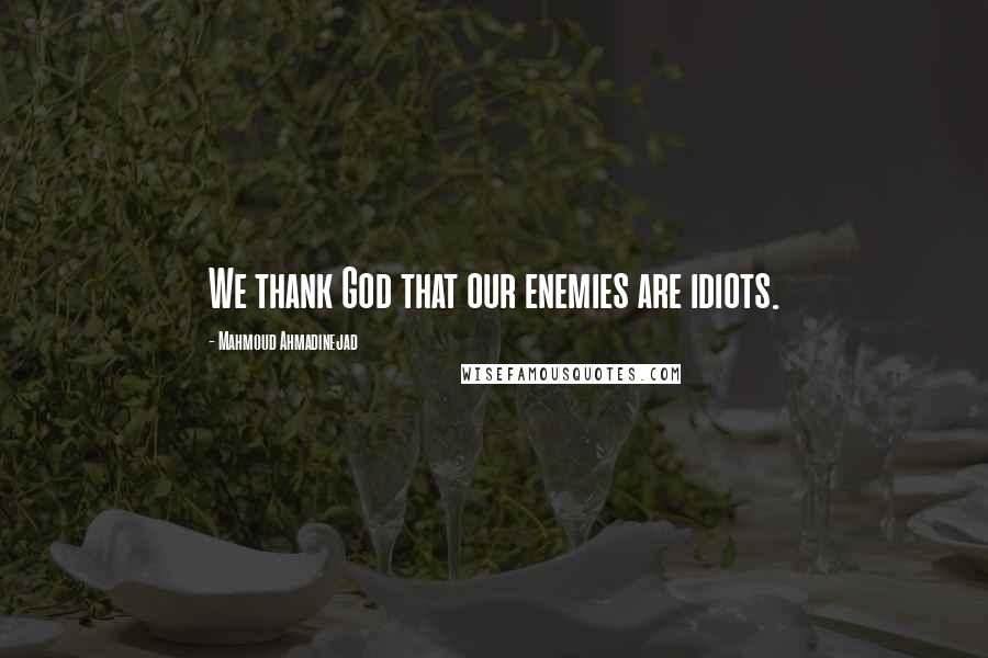 Mahmoud Ahmadinejad Quotes: We thank God that our enemies are idiots.