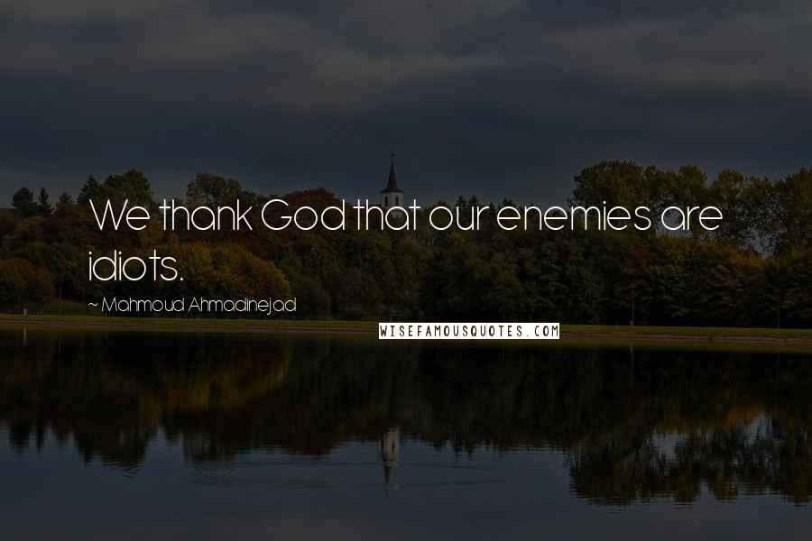 Mahmoud Ahmadinejad Quotes: We thank God that our enemies are idiots.